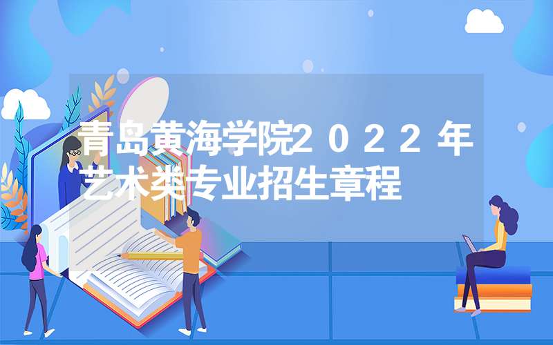 青岛黄海学院2022年艺术类专业招生章程-广东技校排名网