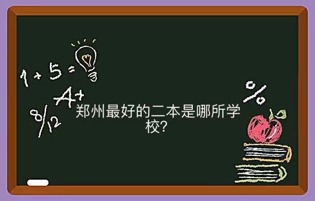 郑州最好的二本是哪所学校？揭秘郑州口碑最好的二本大学名单-广东技校排名网