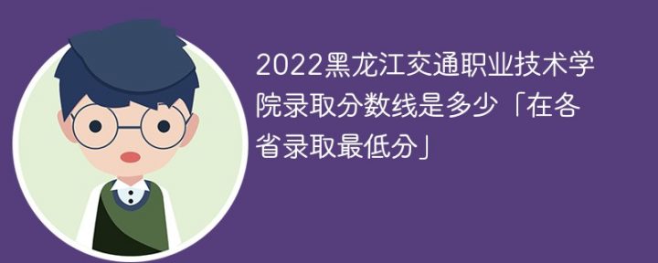 黑龙江交通职业技术学院2022各省录取分数线一览表「最低分+最低位次+省控线」-广东技校排名网