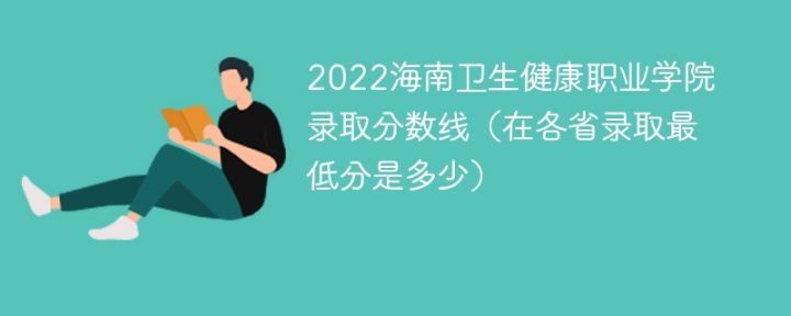 海南卫生健康职业学院2022年最低录取分数线（省内+省外）-广东技校排名网