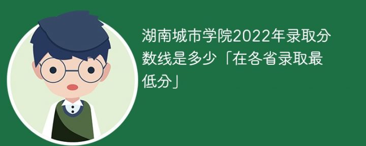 湖南城市学院2022年各省录取分数线一览表「最低分+最低位次+省控线」-广东技校排名网