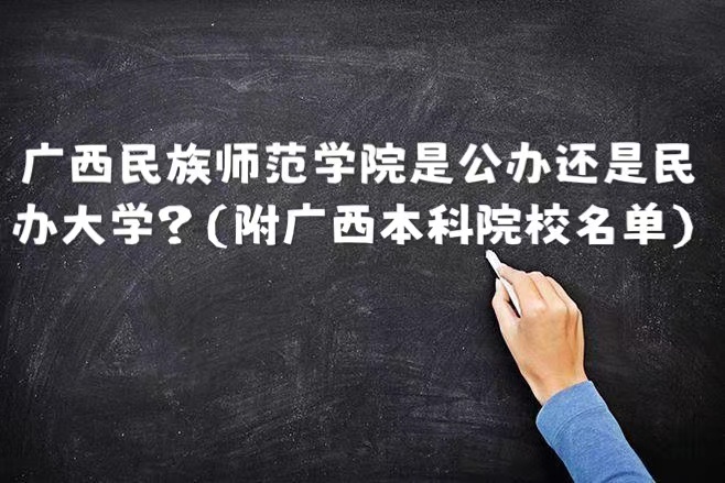 广西民族师范学院是公办还是民办大学？（附广西本科院校名单）-广东技校排名网