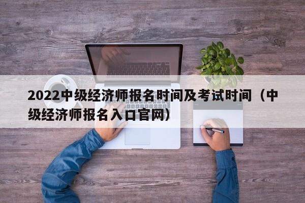 2022中级经济师报名时间及考试时间（中级经济师报名入口官网）-广东技校排名网