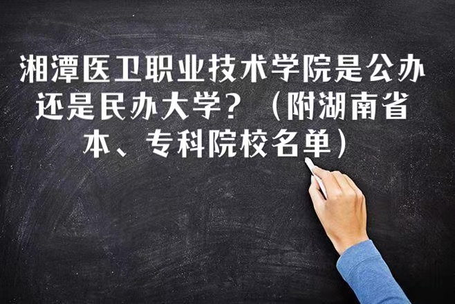 湘潭医卫职业技术学院是公办还是民办大学（湖南省本、专科名单）-广东技校排名网