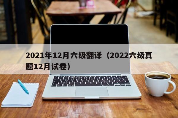 2021年12月六级翻译（2022六级真题12月试卷）-广东技校排名网