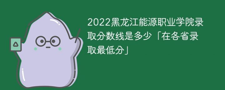 黑龙江能源职业学院2022年各省录取分数线一览表 附最低录取分数-广东技校排名网