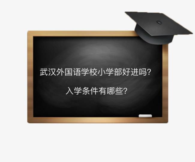 武汉外国语学校小学部好进吗入学条件有哪些？对口本部初中吗？