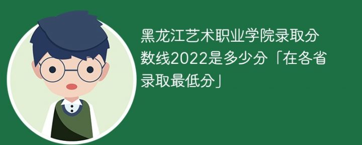 黑龙江艺术职业学院2022年各省录取分数线一览表「最低分+最低位次+省控线」-广东技校排名网